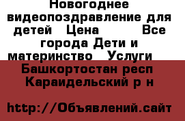 Новогоднее видеопоздравление для детей › Цена ­ 200 - Все города Дети и материнство » Услуги   . Башкортостан респ.,Караидельский р-н